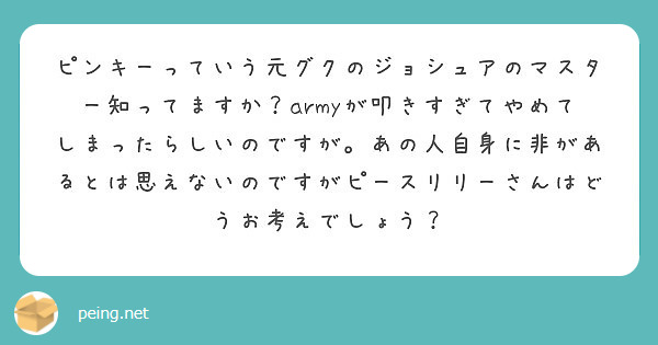 ピンキーっていう元グクのジョシュアのマスター知ってますか Armyが叩きすぎてやめてしまったらしいのですが あの Peing 質問箱