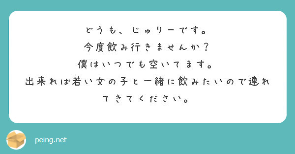 どうも、じゅりーです。
今度飲み行きませんか？
僕はいつでも空いてます。
出来れば若い女の子と一緒に飲みたいので連れてきてください。