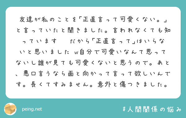友達が私のことを｢正直言って可愛くない。｣と言っていたと聞きました。言われなくても知っています‪😂だから｢正直言って｣はいらないと思いました‪w自分で可愛いなんて思ってないし誰が見ても可愛くないと思うので。あと、悪口言うなら面と向かって言って欲しいんです。長くてすみません。意外と傷つきました。