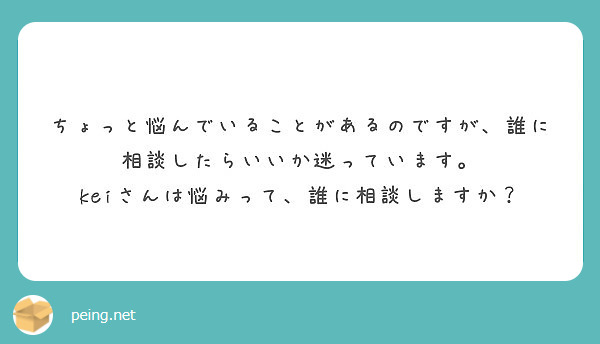 ちょっと悩んでいることがあるのですが、誰に相談したらいいか迷っています。
keiさんは悩みって、誰に相談しますか？