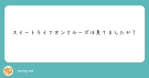 スイートライフオンクルーズは見てましたか Peing 質問箱