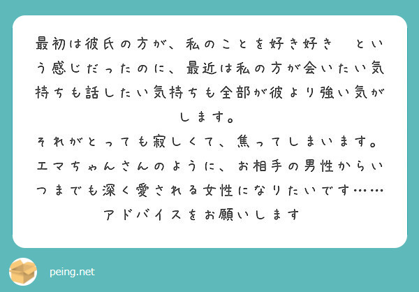 最初は彼氏の方が 私のことを好き好き という感じだったのに 最近は私の方が会いたい気持ちも話したい気持ちも全部が Peing 質問箱