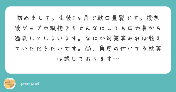 初めまして 生後1ヶ月で軟口蓋裂です 授乳後ゲップや縦抱きをどんなにしても口や鼻から溢乳してしまいます なにか対 Peing 質問箱