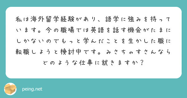 私は海外留学経験があり、語学に強みを持っています。今の職場では英語を話す機会がたまにしかないのでもっと学んだことを生かした職に転職しようと検討中です。みさちゃすさんならどのような仕事に就きますか？