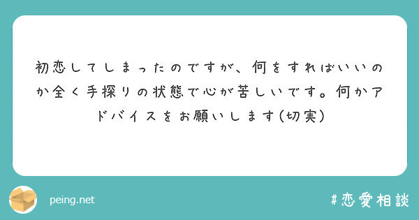 初恋してしまったのですが 何をすればいいのか全く手探りの状態で心が苦しいです 何かアドバイスをお願いします 切実 Peing 質問箱