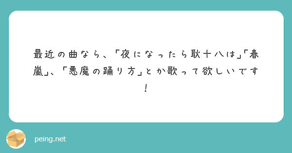 最近の曲なら 夜になったら耿十八は 春嵐 悪魔の踊り方 とか歌って欲しいです Peing 質問箱