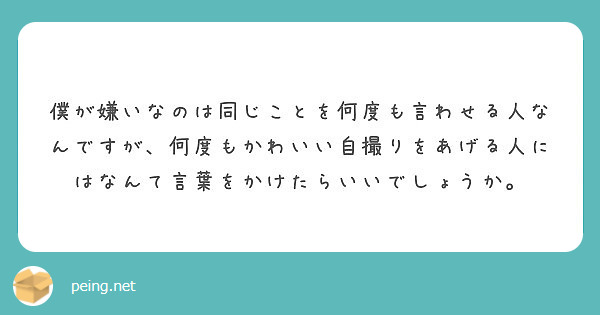 僕が嫌いなのは同じことを何度も言わせる人なんですが 何度もかわいい自撮りをあげる人にはなんて言葉をかけたらいいで Peing 質問箱