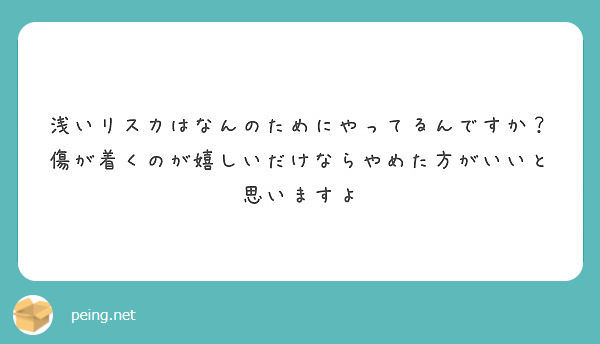 浅いリスカはなんのためにやってるんですか 傷が着くのが嬉しいだけならやめた方がいいと思いますよ Peing 質問箱