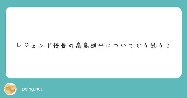 レジェンド校長の高島雄平についてどう思う Peing 質問箱