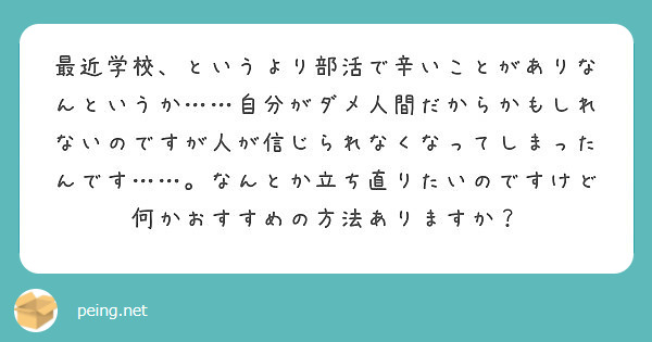 最近学校 というより部活で辛いことがありなんというか 自分がダメ人間だからかもしれないのですが人が信じられなく Peing 質問箱