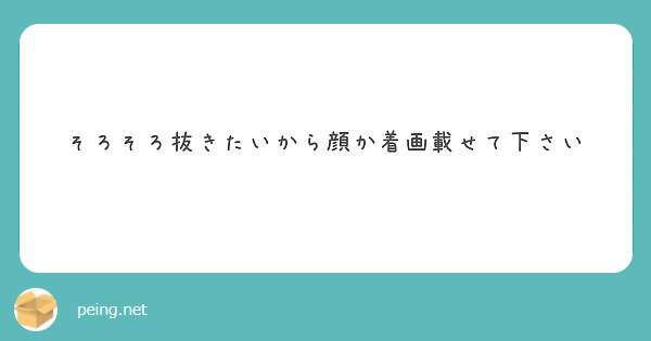 そろそろ抜きたいから顔か着画載せて下さい Peing 質問箱