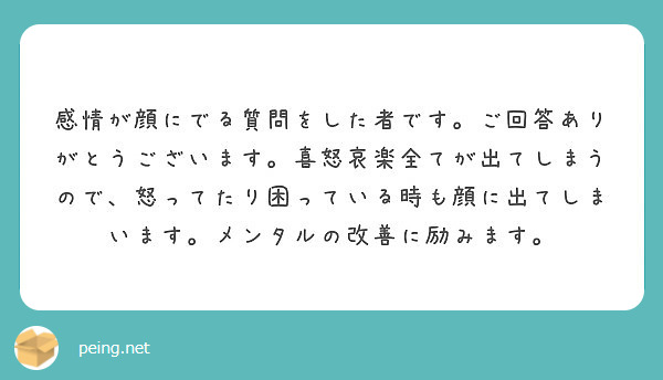 感情が顔にでる質問をした者です ご回答ありがとうございます 喜怒哀楽全てが出てしまうので 怒ってたり困っている時 Peing 質問箱