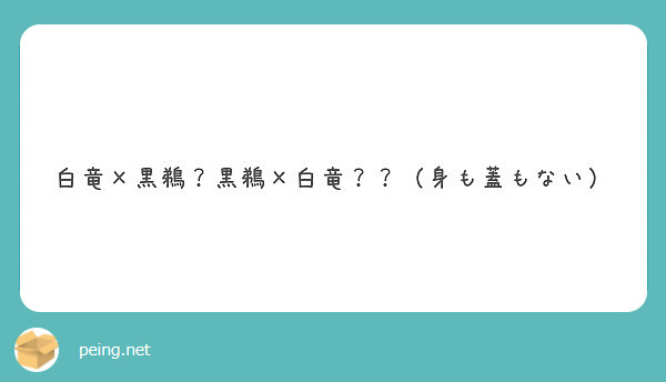 白竜 黒鵜 黒鵜 白竜 身も蓋もない Peing 質問箱