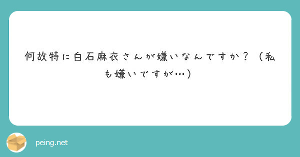 何故特に白石麻衣さんが嫌いなんですか 私も嫌いですが Peing 質問箱