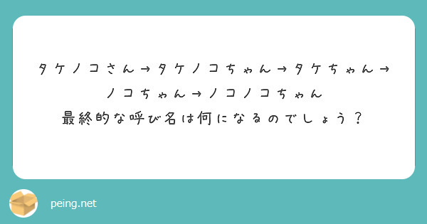 タケノコさん→タケノコちゃん→タケちゃん→ノコちゃん→ノコノコちゃん
最終的な呼び名は何になるのでしょう？