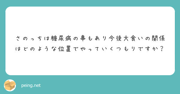 さのっちは糖尿病の事もあり今後大食いの関係はどのような位置でやっていくつもりですか Peing 質問箱