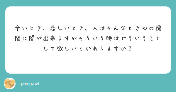 辛いとき 悲しいとき 人はそんなとき心の隙間に闇が出来ますがそういう時はどういうことして欲しいとかありますか Peing 質問箱