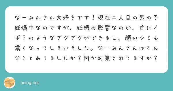 なーみんさん大好きです 現在二人目の男の子妊娠中なのですが 妊娠の影響なのか 首にイボ のようなブツブツができる Peing 質問箱