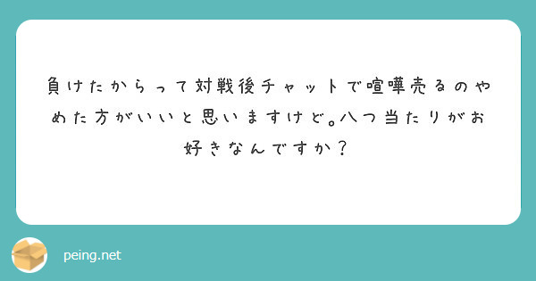 負けたからって対戦後チャットで喧嘩売るのやめた方がいいと思いますけど 八つ当たりがお好きなんですか Peing 質問箱