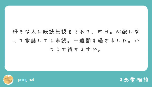 好きな人に既読無視をされて 四日 心配になって電話しても未読 一週間を過ぎました いつまで待ちますか Peing 質問箱