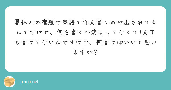 夏休みの宿題で英語で作文書くのが出されてるんですけど 何を書くか決まってなくて1文字も書けてないんですけど 何書 Peing 質問箱