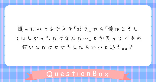 振ったのにネチネチ 好き やら 俺はこうしてほしかっただけなんだ とか言ってくるの怖いんだけどどうしたらいいと Peing 質問箱