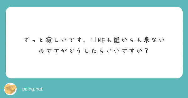 ずっと寂しいです Lineも誰からも来ないのですがどうしたらいいですか Peing 質問箱