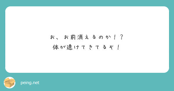 お お前消えるのか 体が透けてきてるぞ Peing 質問箱