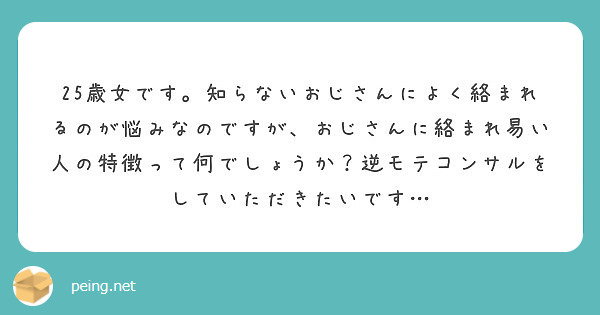 25歳女です 知らないおじさんによく絡まれるのが悩みなのですが おじさんに絡まれ易い人の特徴って何でしょうか 逆 Peing 質問箱