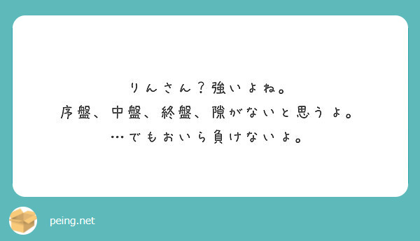 りんさん 強いよね 序盤 中盤 終盤 隙がないと思うよ でもおいら負けないよ Peing 質問箱