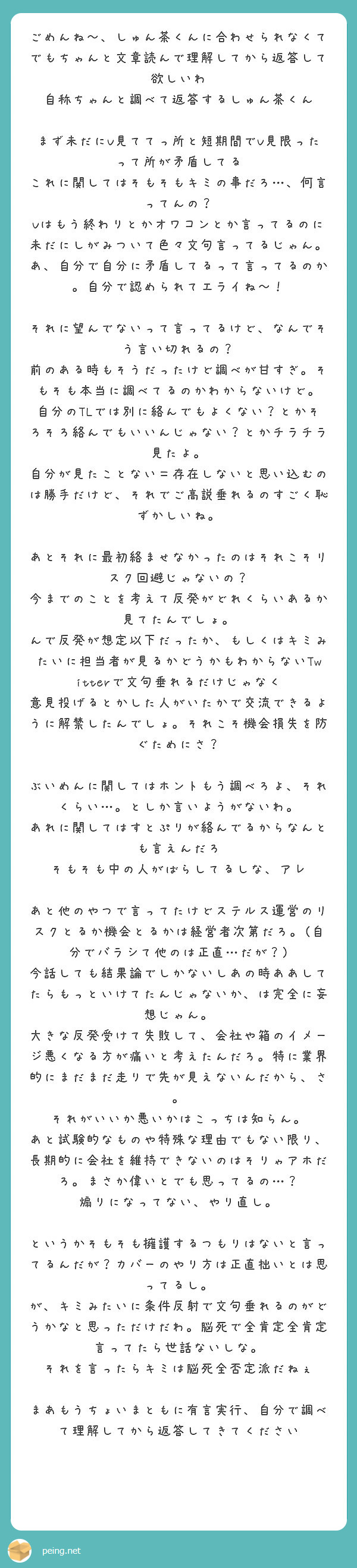 ごめんね しゅん茶くんに合わせられなくて でもちゃんと文章読んで理解してから返答して欲しいわ Peing 質問箱