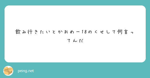 飲み行きたいとかおめー18のくせして何言ってんだ Peing 質問箱