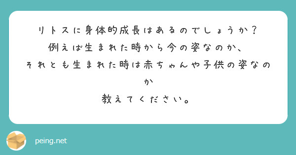 リトスに身体的成長はあるのでしょうか？
例えば生まれた時から今の姿なのか、
それとも生まれた時は赤ちゃんや子供の姿なのか
教えてください。