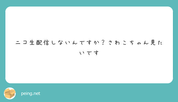 ニコ生配信しないんですか さわこちゃん見たいです Peing 質問箱