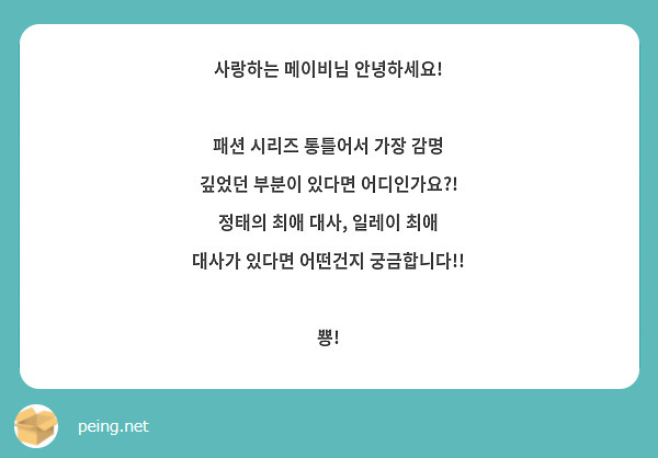 사랑하는 메이비님 안녕하세요!

패션 시리즈 통틀어서 가장 감명 깊었던 부분이 있다면 어디인가요?!
정태의 최애 대사, 일레이 최애 대사가 있다면 어떤건지 궁금합니다!!

뿅!