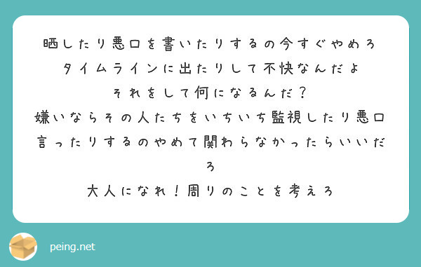 晒したり悪口を書いたりするの今すぐやめろ タイムラインに出たりして不快なんだよ それをして何になるんだ Peing 質問箱