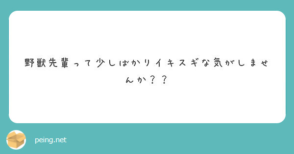 野獣先輩って少しばかりイキスギな気がしませんか Peing 質問箱