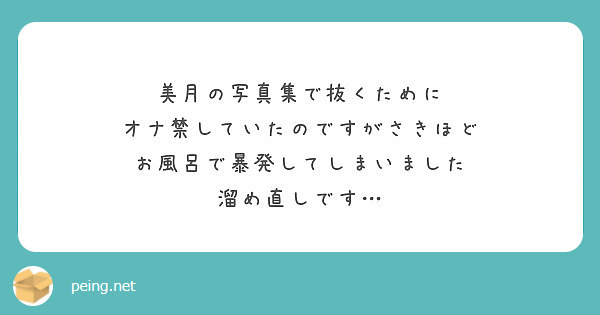 美月の写真集で抜くために オナ禁していたのですがさきほど お風呂で暴発してしまいました 溜め直しです Peing 質問箱