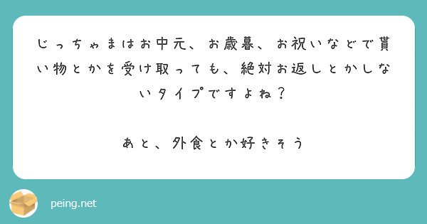 じっちゃまはお中元 お歳暮 お祝いなどで貰い物とかを受け取っても 絶対お返しとかしないタイプですよね Peing 質問箱