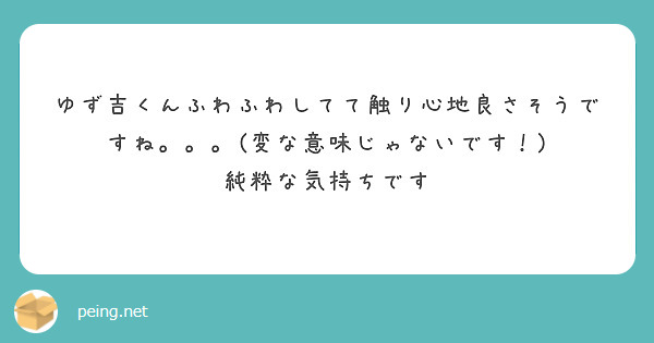 ゆず吉くんふわふわしてて触り心地良さそうですね 変な意味じゃないです 純粋な気持ちです Questionbox