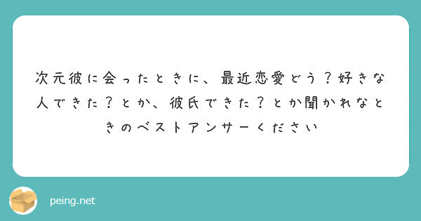 次元彼に会ったときに 最近恋愛どう 好きな人できた とか 彼氏できた とか聞かれなときのベストアンサーください Peing 質問箱