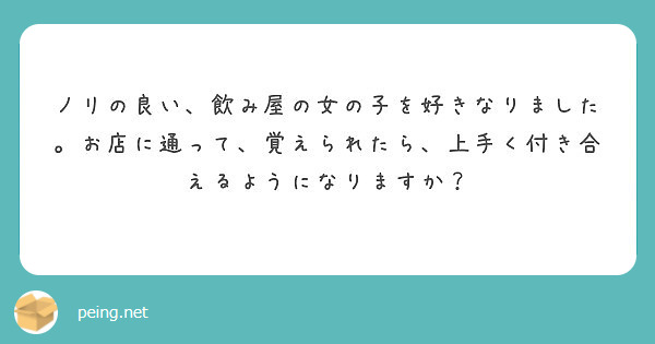 ノリの良い 飲み屋の女の子を好きなりました お店に通って 覚えられたら 上手く付き合えるようになりますか Peing 質問箱