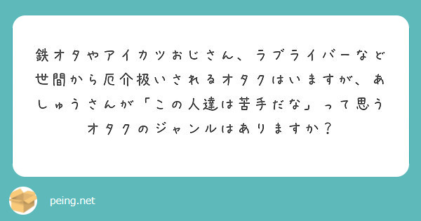 鉄オタやアイカツおじさん ラブライバーなど世間から厄介扱いされるオタクはいますが あしゅうさんが この人達は苦手 Peing 質問箱