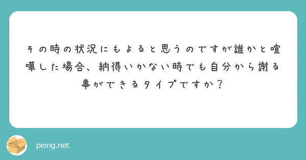 その時の状況にもよると思うのですが誰かと喧嘩した場合 納得いかない時でも自分から謝る事ができるタイプですか Peing 質問箱