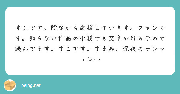 すこです 陰ながら応援しています ファンです 知らない作品の小説でも文章が好みなので読んでます すこです すまぬ Peing 質問箱