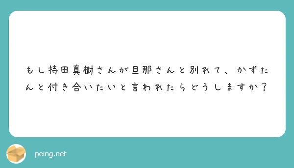 もし持田真樹さんが旦那さんと別れて かずたんと付き合いたいと言われたらどうしますか Peing 質問箱