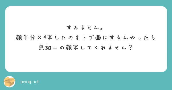 すみません 顔半分 4写したのをトプ画にするんやったら無加工の顔写してくれません Peing 質問箱