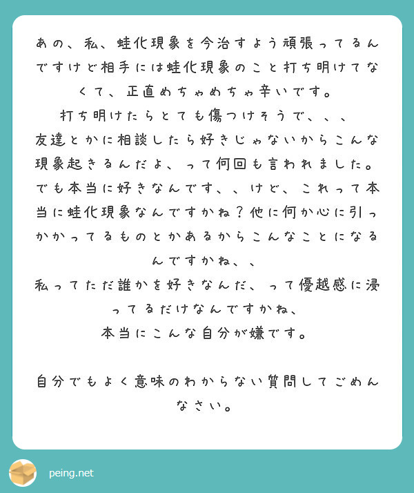 あの 私 蛙化現象を今治すよう頑張ってるんですけど相手には蛙化現象のこと打ち明けてなくて 正直めちゃめちゃ辛いで Peing 質問箱