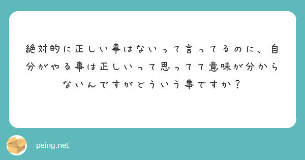 絶対的に正しい事はないって言ってるのに 自分がやる事は正しいって思ってて意味が分からないんですがどういう事ですか Peing 質問箱