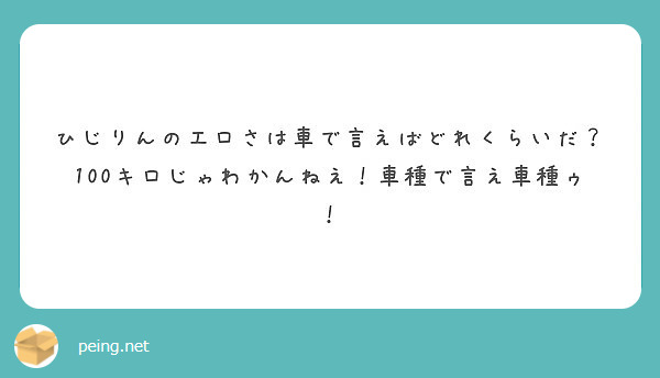 ひじりんのエロさは車で言えばどれくらいだ 100キロじゃわかんねえ 車種で言え車種ゥ Peing 質問箱